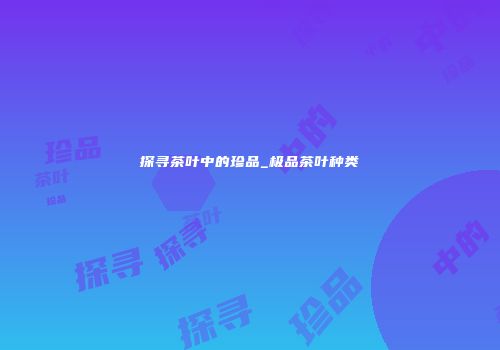 探寻茶叶中的珍品_极品茶叶种类