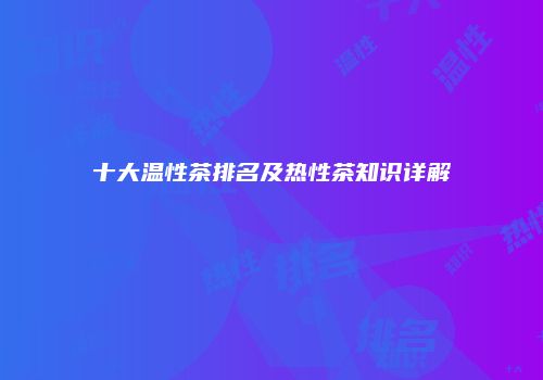 十大温性茶排名及热性茶知识详解