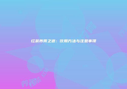 红茶养胃之道：饮用方法与注意事项