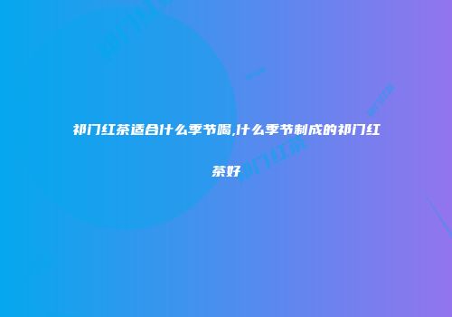 祁门红茶适合什么季节喝,什么季节制成的祁门红茶好