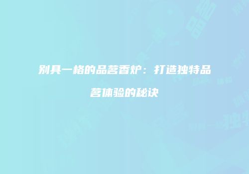 别具一格的品茗香炉：打造独特品茗体验的秘诀