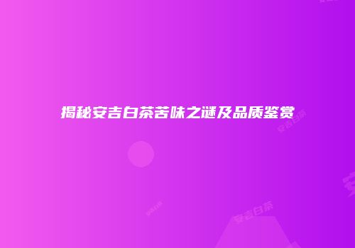 揭秘安吉白茶苦味之谜及品质鉴赏