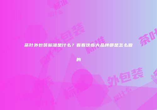 茶叶外包装标准是什么？看看这些大品牌都是怎么做的