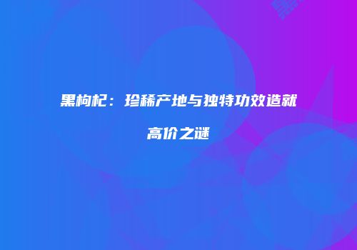 黑枸杞：珍稀产地与独特功效造就高价之谜