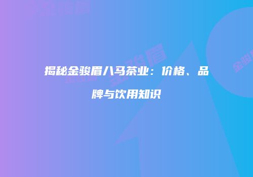 揭秘金骏眉八马茶业：价格、品牌与饮用知识