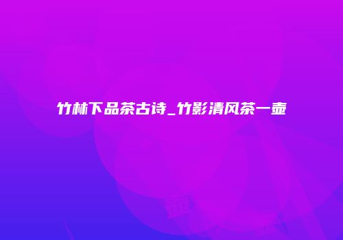 竹林下品茶古诗_竹影清风茶一壶