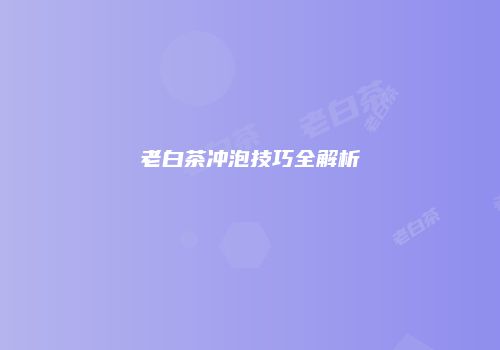 老白茶冲泡技巧全解析