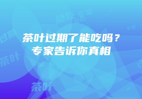 茶叶过期了能吃吗？专家告诉你真相