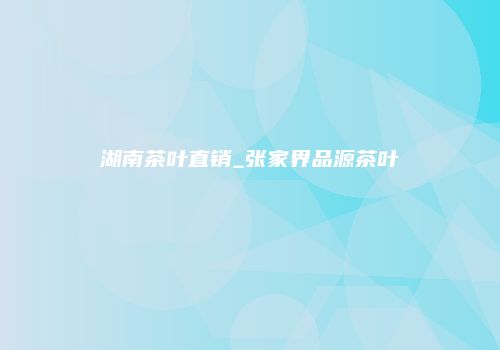 湖南茶叶直销_张家界品源茶叶