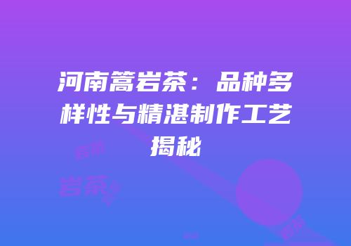 河南篙岩茶：品种多样性与精湛制作工艺揭秘