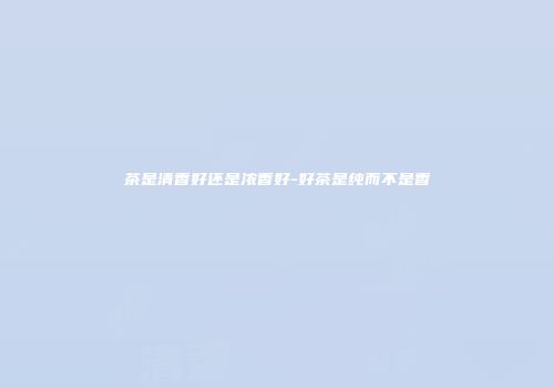 茶是清香好还是浓香好-好茶是纯而不是香