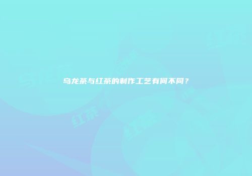 乌龙茶与红茶的制作工艺有何不同？