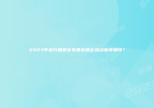 2023年茶叶展销会有哪些精彩活动值得期待？