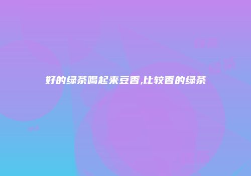 好的绿茶喝起来豆香,比较香的绿茶