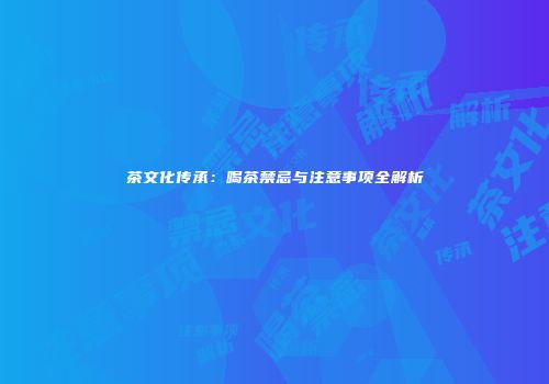 茶文化传承：喝茶禁忌与注意事项全解析