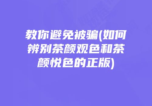 教你避免被骗(如何辨别茶颜观色和茶颜悦色的正版)
