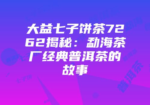 大益七子饼茶7262揭秘：勐海茶厂经典普洱茶的故事