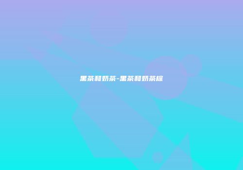 黑茶和奶茶-黑茶和奶茶棕