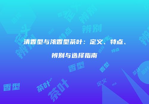 清香型与浓香型茶叶：定义、特点、辨别与选择指南