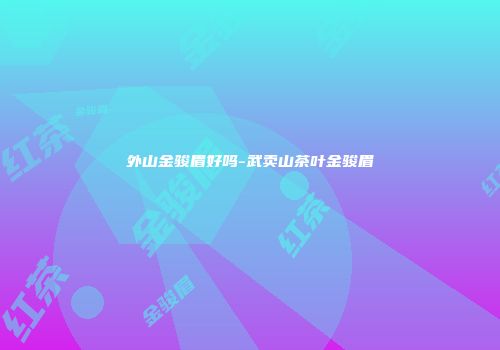 外山金骏眉好吗-武卖山茶叶金骏眉