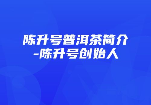 陈升号普洱茶简介-陈升号创始人
