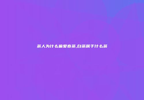 茶人为什么偏爱春茶,白茶属于什么茶