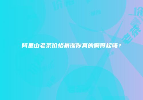 阿里山老茶价格暴涨你真的喝得起吗？