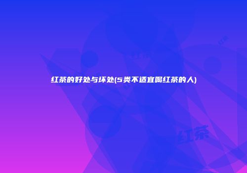 红茶的好处与坏处(5类不适宜喝红茶的人)