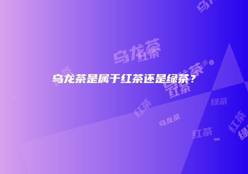 乌龙茶是属于红茶还是绿茶？