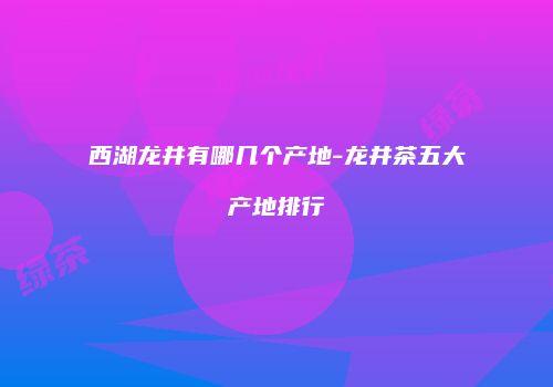 西湖龙井有哪几个产地-龙井茶五大产地排行