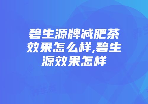 碧生源牌减肥茶效果怎么样,碧生源效果怎样