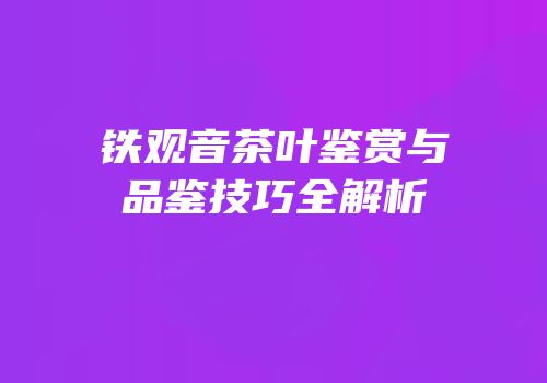 铁观音茶叶鉴赏与品鉴技巧全解析