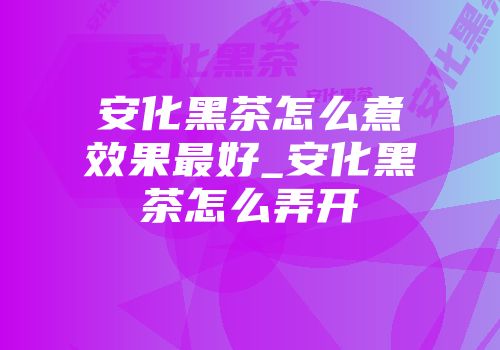 安化黑茶怎么煮效果最好_安化黑茶怎么弄开