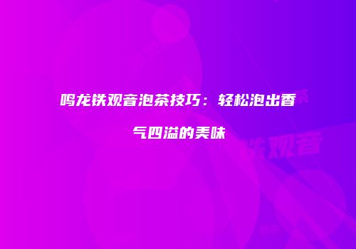 鸣龙铁观音泡茶技巧：轻松泡出香气四溢的美味
