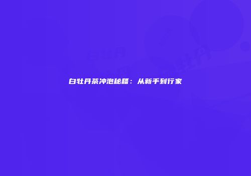 白牡丹茶冲泡秘籍：从新手到行家