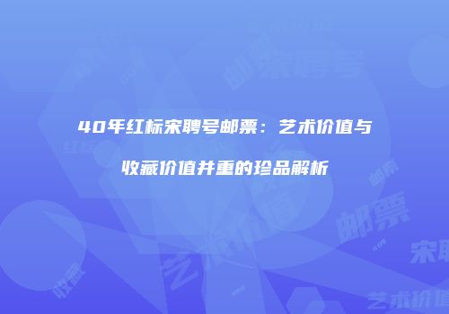40年红标宋聘号邮票：艺术价值与收藏价值并重的珍品解析