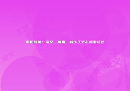 揭秘砖茶：定义、种类、制作工艺与多重益处