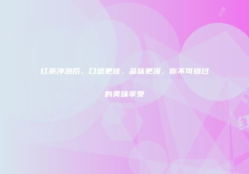 红茶冲泡后，口感更佳，品味更深，你不可错过的美味享受