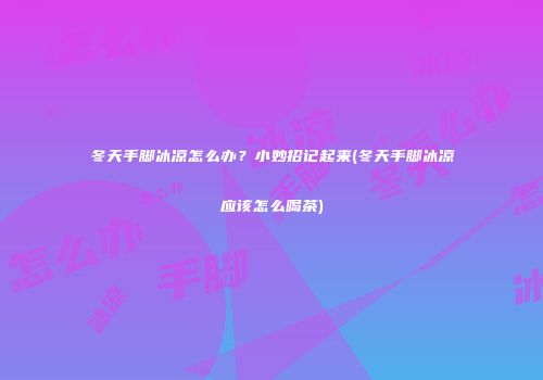 冬天手脚冰凉怎么办？小妙招记起来(冬天手脚冰凉应该怎么喝茶)