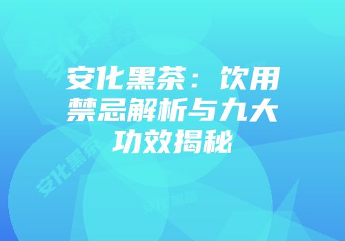 安化黑茶：饮用禁忌解析与九大功效揭秘