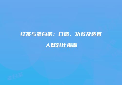 红茶与老白茶：口感、功效及适宜人群对比指南