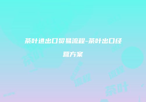 茶叶进出口贸易流程-茶叶出口经营方案