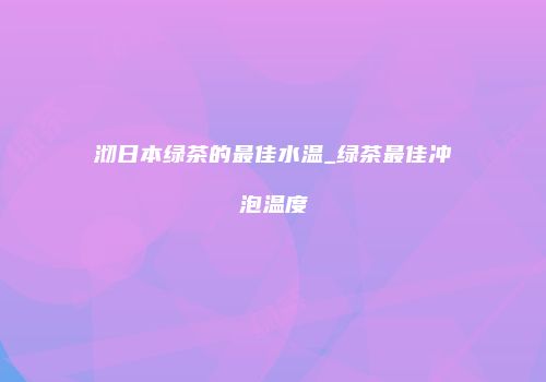 沏日本绿茶的最佳水温_绿茶最佳冲泡温度