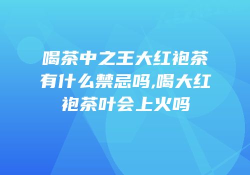喝茶中之王大红袍茶有什么禁忌吗,喝大红袍茶叶会上火吗