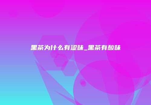 黑茶为什么有涩味_黑茶有酸味