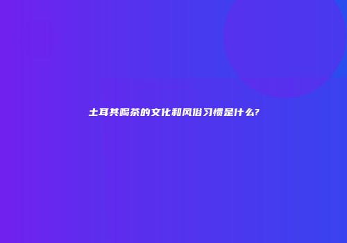 土耳其喝茶的文化和风俗习惯是什么?