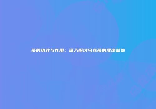 茶的功效与作用：深入探讨乌龙茶的健康益处