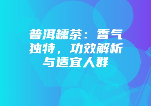 普洱糯茶：香气独特，功效解析与适宜人群