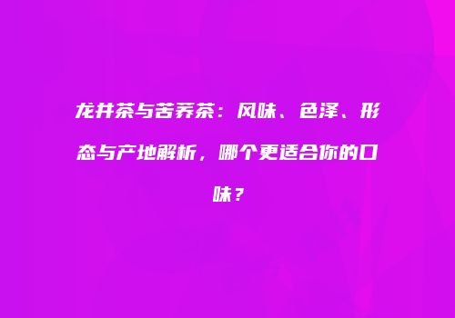 龙井茶与苦荞茶：风味、色泽、形态与产地解析，哪个更适合你的口味？