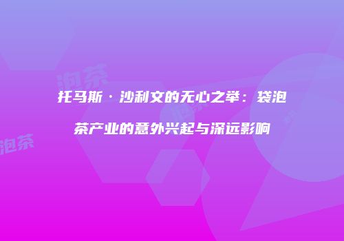 托马斯·沙利文的无心之举：袋泡茶产业的意外兴起与深远影响